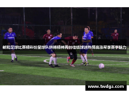 新和足球比赛精彩纷呈球队拼搏精神再创佳绩球迷热情高涨尽享赛事魅力