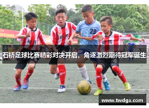 石桥足球比赛精彩对决开启，角逐激烈期待冠军诞生