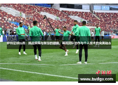 萨特足球比赛：挑战极限与智慧的碰撞，展现团队协作与个人技术的完美融合
