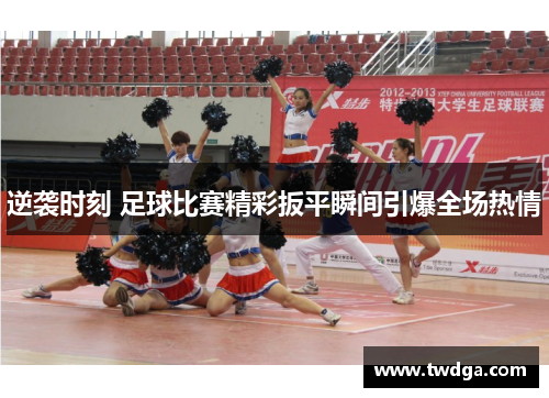 逆袭时刻 足球比赛精彩扳平瞬间引爆全场热情