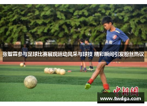 张智霖参与足球比赛展现运动风采与球技 精彩瞬间引发粉丝热议