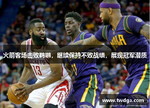 火箭客场击败鹈鹕，继续保持不败战绩，展现冠军潜质