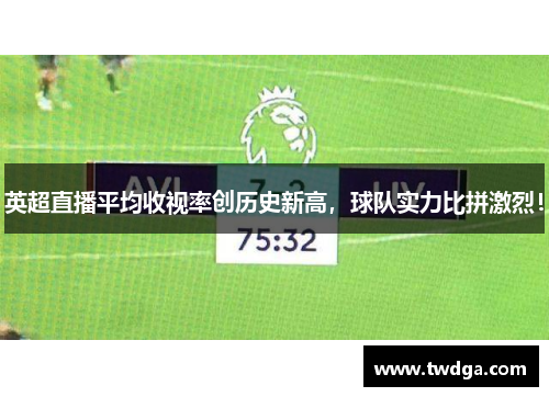 英超直播平均收视率创历史新高，球队实力比拼激烈！