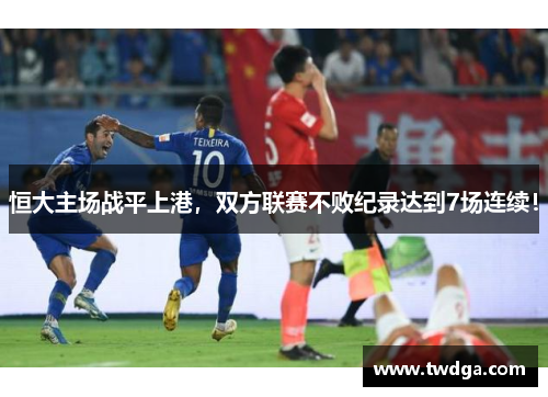 恒大主场战平上港，双方联赛不败纪录达到7场连续！