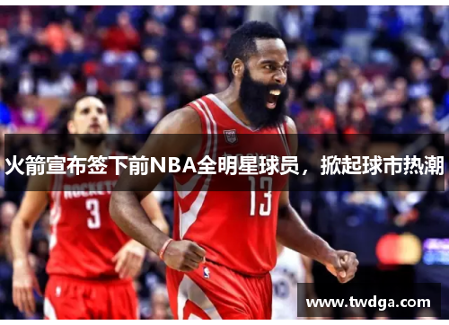 火箭宣布签下前NBA全明星球员，掀起球市热潮