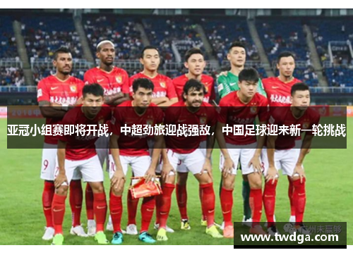亚冠小组赛即将开战，中超劲旅迎战强敌，中国足球迎来新一轮挑战