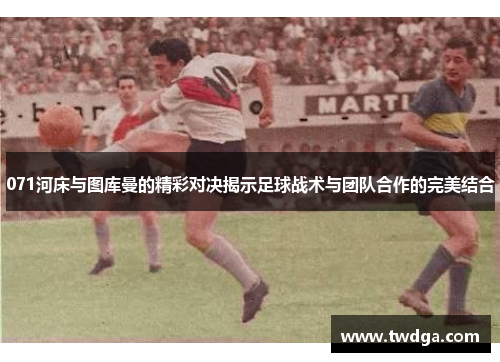 071河床与图库曼的精彩对决揭示足球战术与团队合作的完美结合