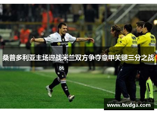 桑普多利亚主场迎战米兰双方争夺意甲关键三分之战