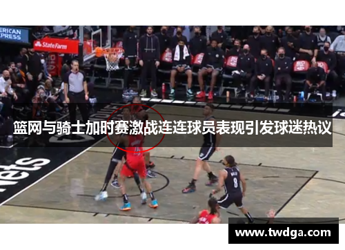 篮网与骑士加时赛激战连连球员表现引发球迷热议