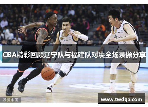 CBA精彩回顾辽宁队与福建队对决全场录像分享