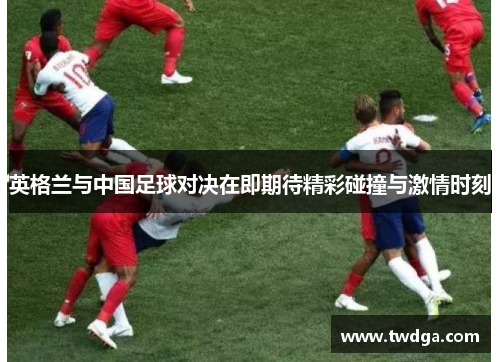 英格兰与中国足球对决在即期待精彩碰撞与激情时刻