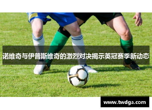 诺维奇与伊普斯维奇的激烈对决揭示英冠赛季新动态