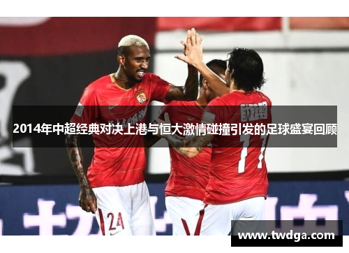 2014年中超经典对决上港与恒大激情碰撞引发的足球盛宴回顾