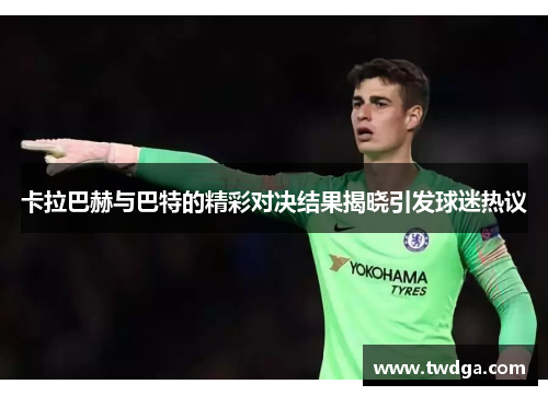 卡拉巴赫与巴特的精彩对决结果揭晓引发球迷热议